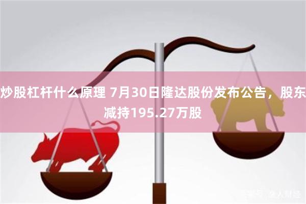 炒股杠杆什么原理 7月30日隆达股份发布公告，股东减持195.27万股