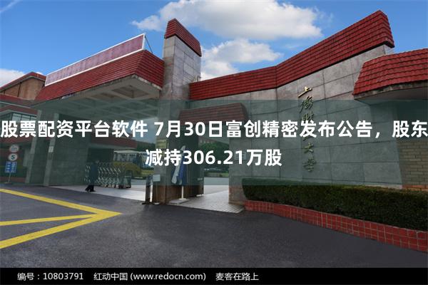 股票配资平台软件 7月30日富创精密发布公告，股东减持306.21万股