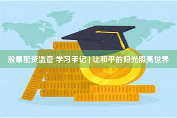 股票配资监管 学习手记 | 让和平的阳光照亮世界