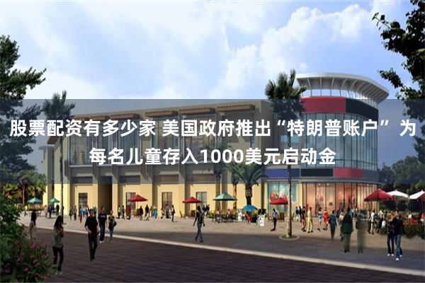 股票配资有多少家 美国政府推出“特朗普账户” 为每名儿童存入1000美元启动金