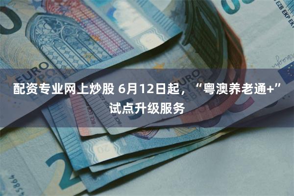 配资专业网上炒股 6月12日起，“粤澳养老通+”试点升级服务