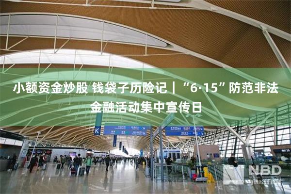 小额资金炒股 钱袋子历险记｜“6·15”防范非法金融活动集中宣传日