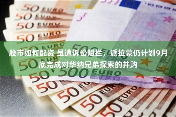 股市如何配资 虽遭诉讼阻拦，派拉蒙仍计划9月底完成对华纳兄弟探索的并购