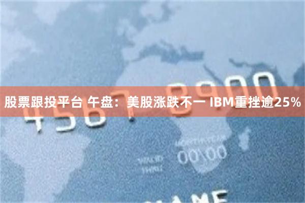 股票跟投平台 午盘：美股涨跌不一 IBM重挫逾25%