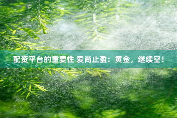 配资平台的重要性 爱尚止盈：黄金，继续空！