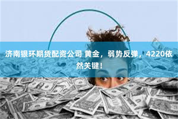济南银环期货配资公司 黄金，弱势反弹，4220依然关键！