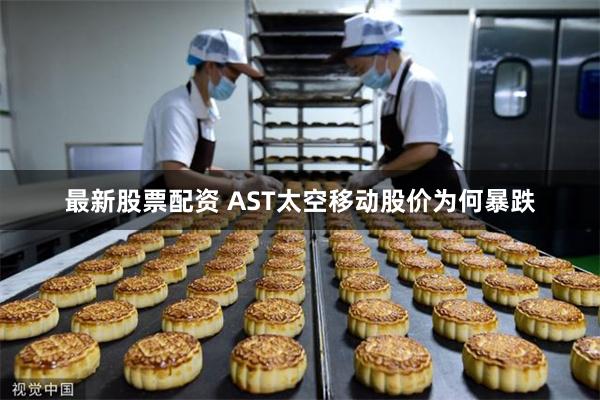 最新股票配资 AST太空移动股价为何暴跌