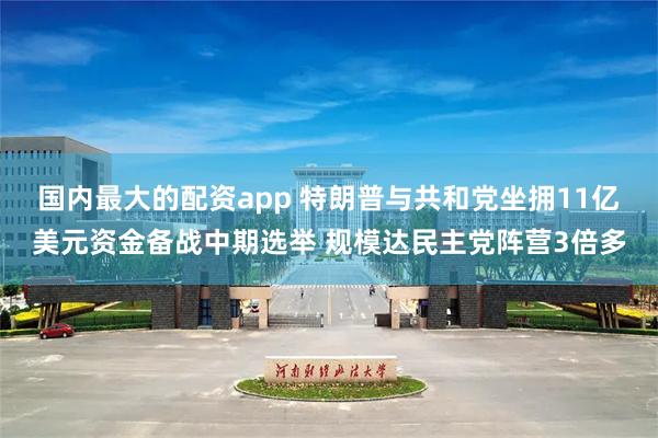国内最大的配资app 特朗普与共和党坐拥11亿美元资金备战中期选举 规模达民主党阵营3倍多