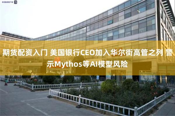 期货配资入门 美国银行CEO加入华尔街高管之列 警示Mythos等AI模型风险