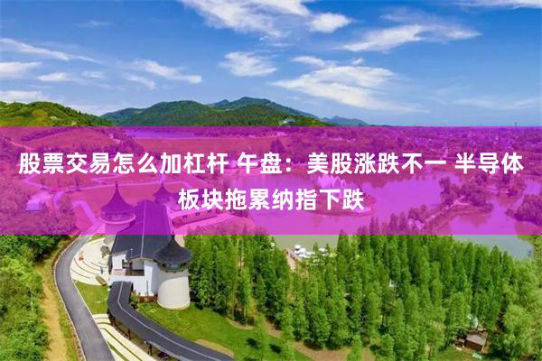 股票交易怎么加杠杆 午盘：美股涨跌不一 半导体板块拖累纳指下跌