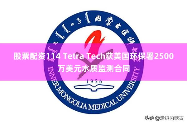 股票配资114 Tetra Tech获美国环保署2500万美元水质监测合同