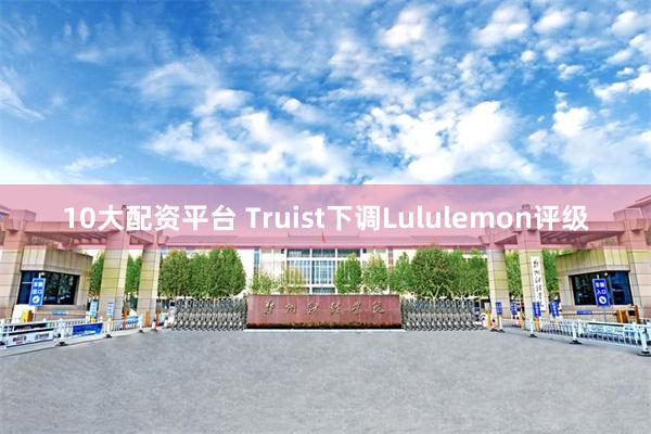 10大配资平台 Truist下调Lululemon评级