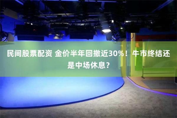民间股票配资 金价半年回撤近30%！牛市终结还是中场休息？