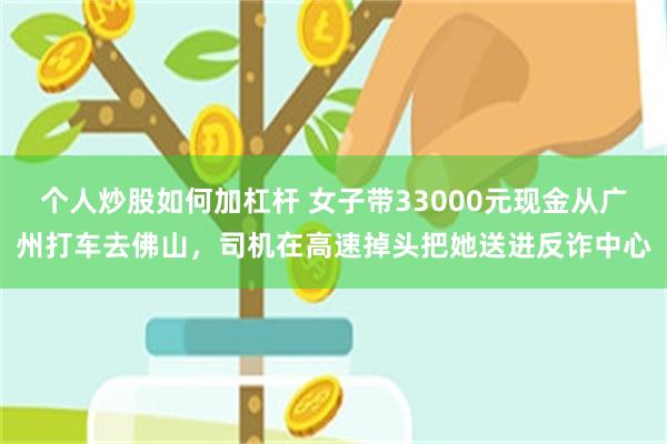 个人炒股如何加杠杆 女子带33000元现金从广州打车去佛山，司机在高速掉头把她送进反诈中心