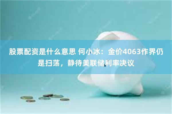 股票配资是什么意思 何小冰：金价4063作界仍是扫荡，静待美联储利率决议