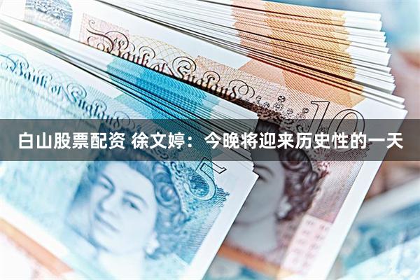 白山股票配资 徐文婷：今晚将迎来历史性的一天