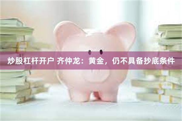 炒股杠杆开户 齐仲龙：黄金，仍不具备抄底条件