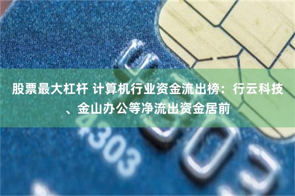 股票最大杠杆 计算机行业资金流出榜：行云科技、金山办公等净流出资金居前