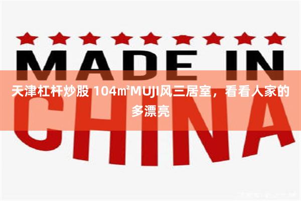天津杠杆炒股 104㎡MUJI风三居室，看看人家的多漂亮