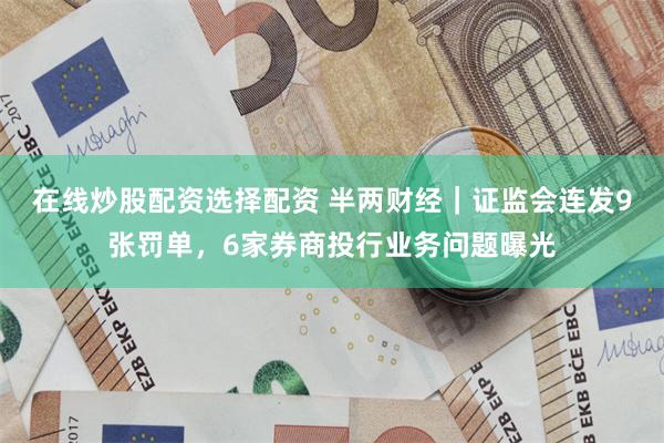 在线炒股配资选择配资 半两财经｜证监会连发9张罚单，6家券商投行业务问题曝光