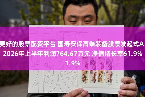 更好的股票配资平台 国寿安保高端装备股票发起式A：2026年上半年利润764.67万元 净值增长率61.9%