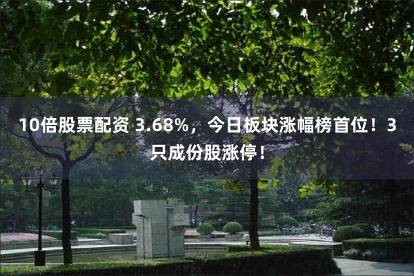 10倍股票配资 3.68%，今日板块涨幅榜首位！3只成份股涨停！