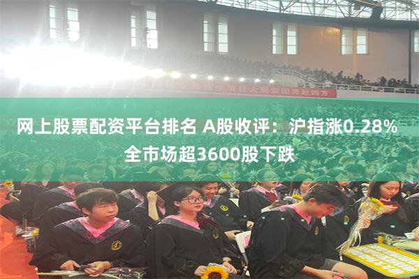 网上股票配资平台排名 A股收评：沪指涨0.28% 全市场超3600股下跌