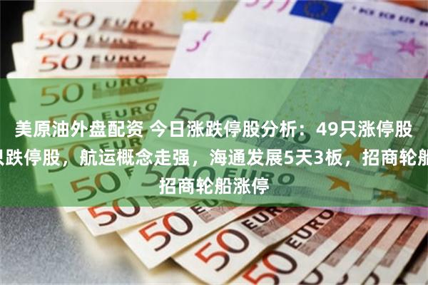 美原油外盘配资 今日涨跌停股分析：49只涨停股、7只跌停股，航运概念走强，海通发展5天3板，招商轮船涨停