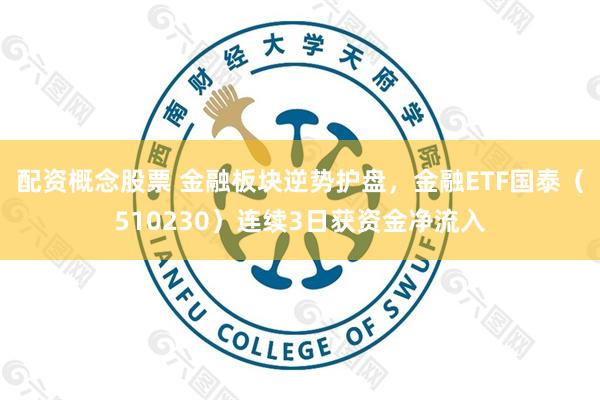 配资概念股票 金融板块逆势护盘，金融ETF国泰（510230）连续3日获资金净流入