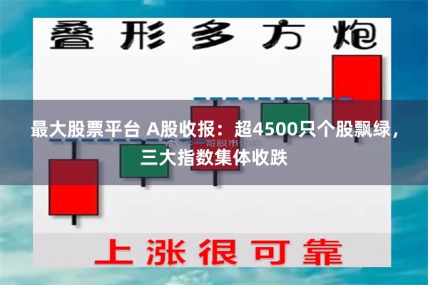 最大股票平台 A股收报：超4500只个股飘绿，三大指数集体收跌
