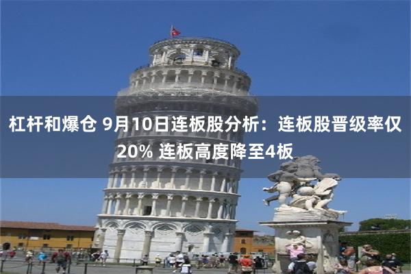 杠杆和爆仓 9月10日连板股分析：连板股晋级率仅20% 连板高度降至4板