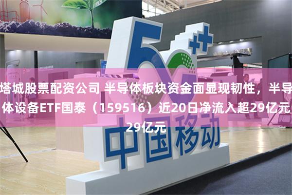 塔城股票配资公司 半导体板块资金面显现韧性，半导体设备ETF国泰（159516）近20日净流入超29亿元