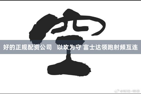 好的正规配资公司   以攻为守 富士达领跑射频互连