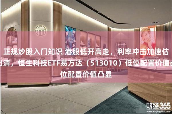 正规炒股入门知识 港股低开高走，利率冲击加速估值出清，恒生科技ETF易方达（513010）低位配置价值凸显