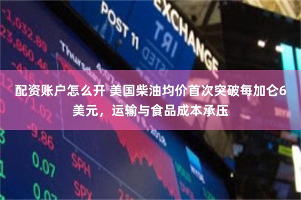 配资账户怎么开 美国柴油均价首次突破每加仑6美元，运输与食品成本承压