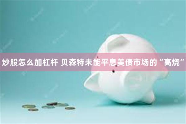 炒股怎么加杠杆 贝森特未能平息美债市场的“高烧”