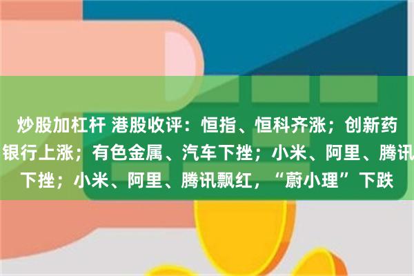 炒股加杠杆 港股收评：恒指、恒科齐涨；创新药概念股爆发，房地产、银行上涨；有色金属、汽车下挫；小米、阿里、腾讯飘红，“蔚小理” 下跌