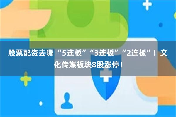 股票配资去哪 “5连板”“3连板”“2连板”！文化传媒板块8股涨停！