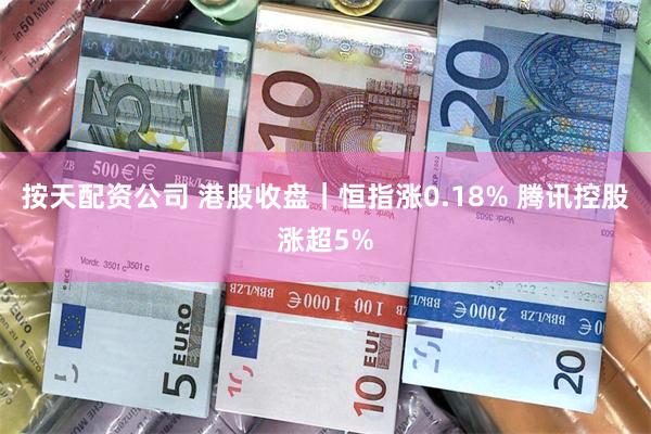 按天配资公司 港股收盘｜恒指涨0.18% 腾讯控股涨超5%