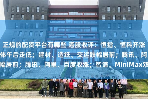 正规的配资平台有哪些 港股收评：恒指、恒科齐涨；软件、传媒上涨；半导体午后走低；建材、造纸、交运跌幅居前；腾讯、阿里、百度收涨；智谱、MiniMax双双下挫