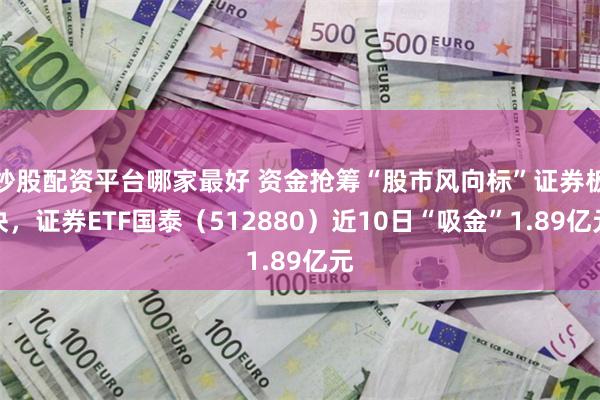 炒股配资平台哪家最好 资金抢筹“股市风向标”证券板块，证券ETF国泰（512880）近10日“吸金”1.89亿元