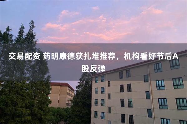 交易配资 药明康德获扎堆推荐，机构看好节后A股反弹