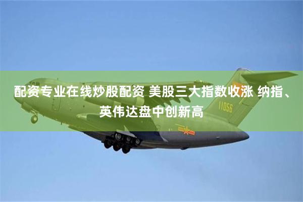 配资专业在线炒股配资 美股三大指数收涨 纳指、英伟达盘中创新高