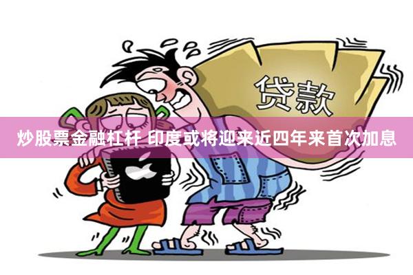 炒股票金融杠杆 印度或将迎来近四年来首次加息