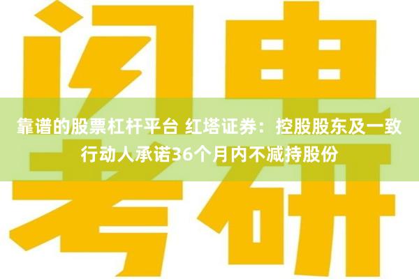 靠谱的股票杠杆平台 红塔证券：控股股东及一致行动人承诺36个月内不减持股份
