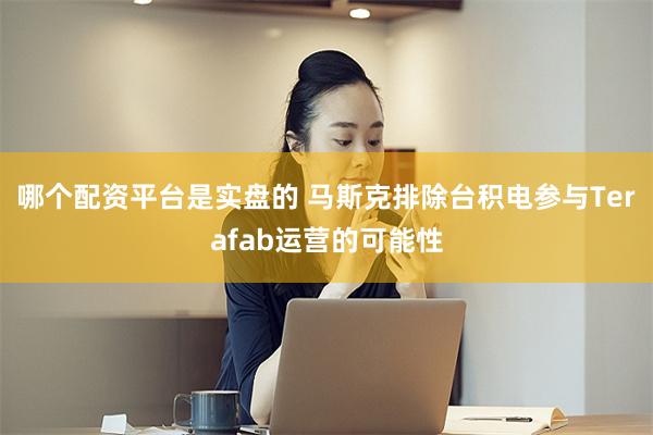 哪个配资平台是实盘的 马斯克排除台积电参与Terafab运营的可能性