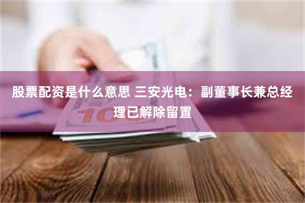 股票配资是什么意思 三安光电：副董事长兼总经理已解除留置