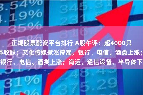 正规股票配资平台排行 A股午评：超4000只个股飘绿，三大指数集体收跌；文化传媒掀涨停潮，银行、电信、酒类上涨；海运、通信设备、半导体下跌
